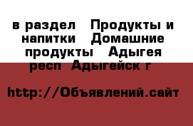  в раздел : Продукты и напитки » Домашние продукты . Адыгея респ.,Адыгейск г.